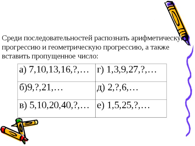 Среди последовательностей распознать арифметическую прогрессию и геометрическую прогрессию, а также вставить пропущенное число: а) 7,10,13,16,?,… б)9,?,21,… г) 1,3,9,27,?,… в) 5,10,20,40,?,… д) 2,?,6,… е) 1,5,25,?,… 