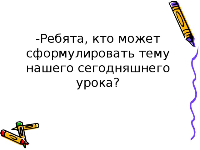 -Ребята, кто может сформулировать тему нашего сегодняшнего урока?   