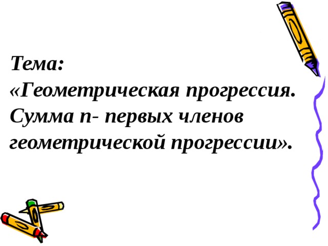 Тема:  «Геометрическая прогрессия. Сумма n- первых членов геометрической прогрессии».   