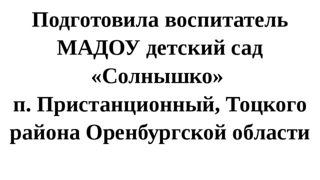 Подготовила воспитатель МАДОУ детский сад «Солнышко» п. Пристанционный, Тоцкого района Оренбургской области 