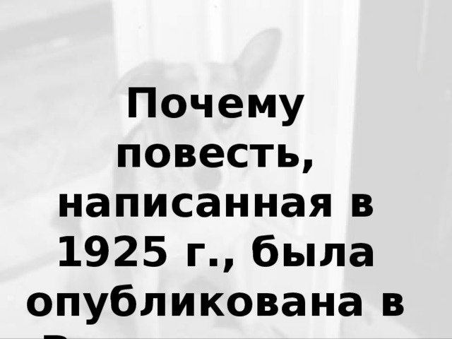 Почему повесть, написанная в 1925 г., была опубликована в России лишь в 1987году?
