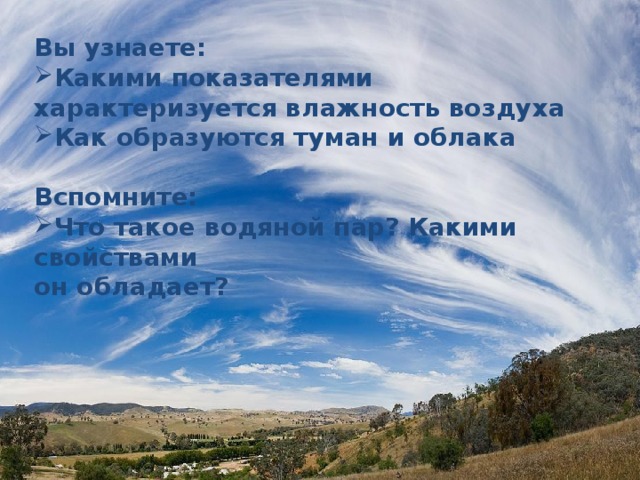 Вы узнаете: Какими показателями характеризуется влажность воздуха Как образуются туман и облака Вспомните: Что такое водяной пар? Какими свойствами он обладает? 