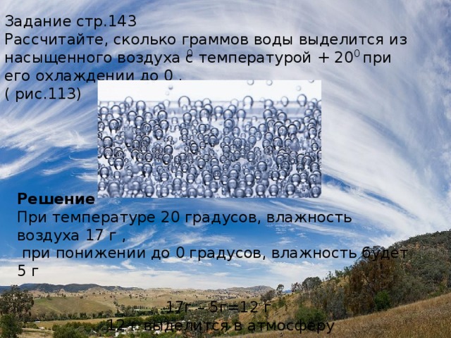 Что произойдёт с паром: Если воздух нагревается Если воздух охлаждается Если воздух нагревается – расширение и дополнительное поглощение водяного пара Если охлаждается – сжатие и выделение капелек воды, при t ниже 0 - в виде кристалликов льда (конденсация) 0  