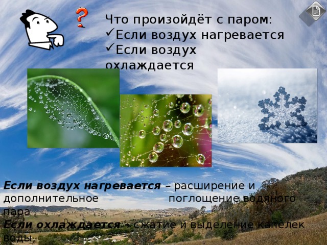t воздуха Количество граммов воды -20 Не более 1 г воды -10 Не более 2 г воды -5 0 Не более 3 г воды Не более 5 г воды +10 +20 Не более 9 г воды +30 Не более 17 г воды +40 Не более 30 г воды Не более 51 г воды Задание Определите удельный вес воды (%), содержащейся в 1 куб.м воздуха при t +30, если известно, что в данное время при t +30 в 1 куб.м. находится 15 г водяного пара. о о о Решение в 1 куб.м при t +30 может содержаться 30г воды (100%), но содержится только 15г. Составляем пропорцию:  30г - 100% 15г - Х 100% Х 15 30 о о Х= = 50% Т.е. содержится 50% воды относительная влажность) от возможных 100% (абсолютная влажность) 