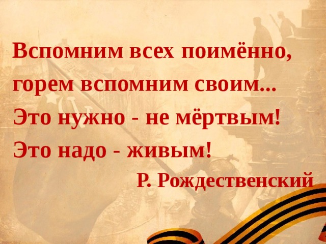 Вспомним всех поимённо, горем вспомним своим... Это нужно - не мёртвым! Это надо - живым! Р. Рождественский 