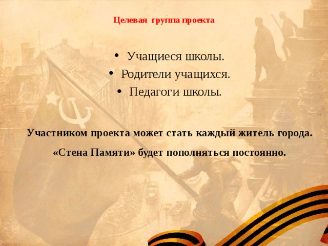  Целевая группа проекта Учащиеся школы. Родители учащихся. Педагоги школы. Участником проекта может стать каждый житель города. «Стена Памяти» будет пополняться постоянно. 