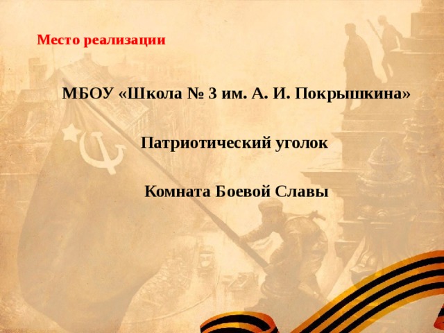  Место реализации   МБОУ «Школа № 3 им. А. И. Покрышкина» Патриотический уголок Комната Боевой Славы  