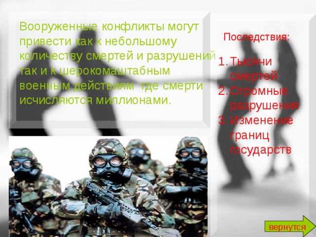 Вооруженные конфликты могут привести как к небольшому количеству смертей и разрушений так и к шерокомаштабным военным действиям где смерти исчисляются миллионами. Последствия:  Тысячи смертей Огромные разрушения Изменение границ государств вернутся 