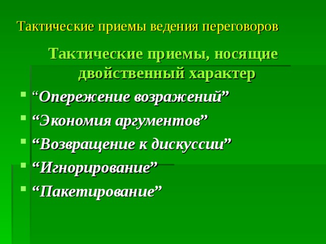 Тактические приемы ведения переговоров  Тактические приемы, носящие двойственный характер  “ Опережение возражений ” “ Экономия аргументов ” “ Возвращение к дискуссии ” “ Игнорирование ” “ Пакетирование ” 