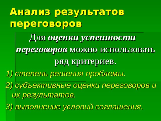 Анализ результатов переговоров Для оценки успешности переговоров можно использовать ряд критериев. 1) степень решения проблемы. 2) субъективные оценки переговоров и их результатов. 3) выполнение условий соглашения.  