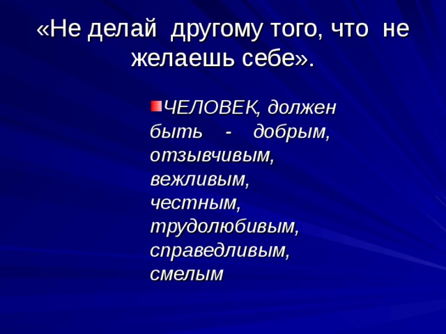 «Не делай другому того, что не желаешь себе». ЧЕЛОВЕК, должен быть - добрым, отзывчивым, вежливым, честным, трудолюбивым, справедливым, смелым 