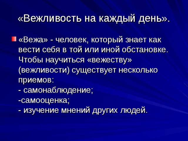 «Вежливость на каждый день». «Вежа» - человек, который знает как вести себя в той или иной обстановке. Чтобы научиться «вежеству» (вежливости) существует несколько приемов: - самонаблюдение; -самооценка; - изучение мнений других людей. 