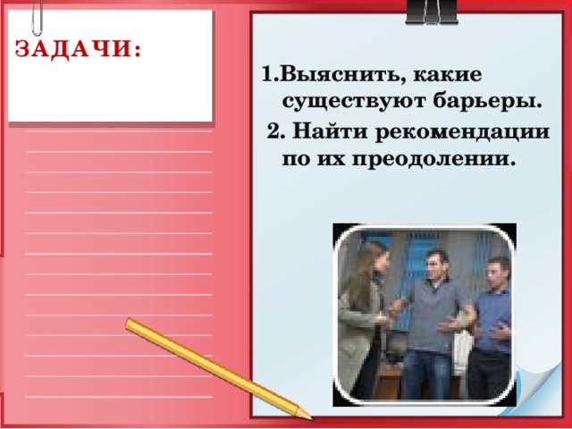 1.Выяснить, какие существуют барьеры.  2. Найти рекомендации по их преодолении. Задачи:   