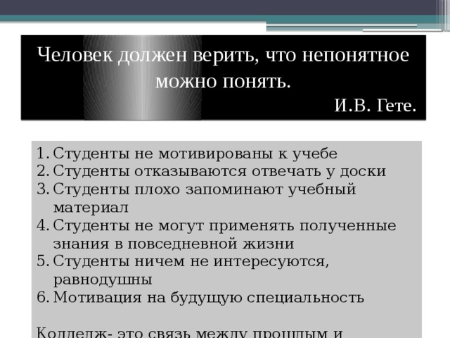 Человек должен верить, что непонятное можно понять.  И.В. Гете. Студенты не мотивированы к учебе Студенты отказываются отвечать у доски Студенты плохо запоминают учебный материал Студенты не могут применять полученные знания в повседневной жизни Студенты ничем не интересуются, равнодушны Мотивация на будущую специальность Колледж- это связь между прошлым и будущим. 