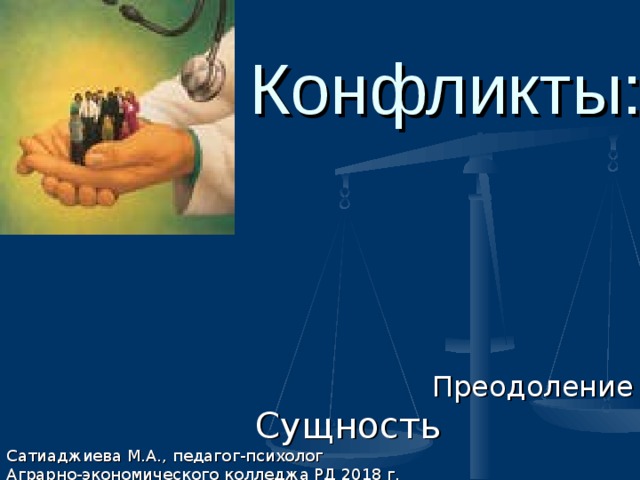 Конфликты:   Преодоление  Сущность Сатиаджиева М.А., педагог-психолог Аграрно-экономического колледжа РД 2018 г.  