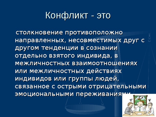 Конфликт - это  столкновение противоположно направленных, несовместимых друг с другом тенденции в сознании отдельно взятого индивида, в межличностных взаимоотношениях или межличностных действиях индивидов или группы людей, связанное с острыми отрицательными эмоциональными переживаниями  