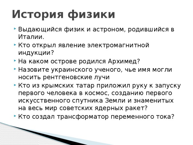 История физики Выдающийся физик и астроном, родившийся в Италии. Кто открыл явление электромагнитной индукции? На каком острове родился Архимед? Назовите украинского ученого, чье имя могли носить рентгеновские лучи Кто из крымских татар приложил руку к запуску первого человека в космос, созданию первого искусственного спутника Земли и знаменитых на весь мир советских ядерных ракет? Кто создал трансформатор переменного тока? 