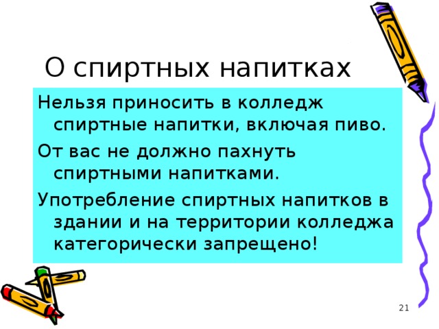 О спиртных напитках Нельзя приносить в колледж спиртные напитки, включая пиво. От вас не должно пахнуть спиртными напитками. Употребление спиртных напитков в здании и на территории колледжа категорически запрещено!  