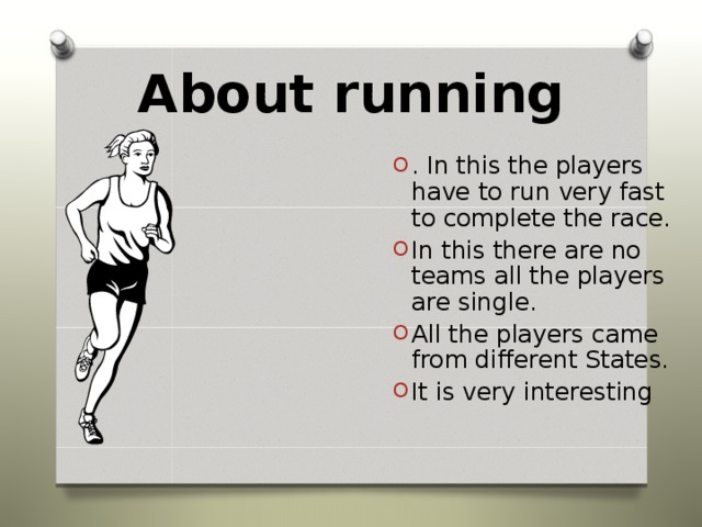 About running . In this the players have to run very fast to complete the race. In this there are no teams all the players are single. All the players came from different States. It is very interesting 