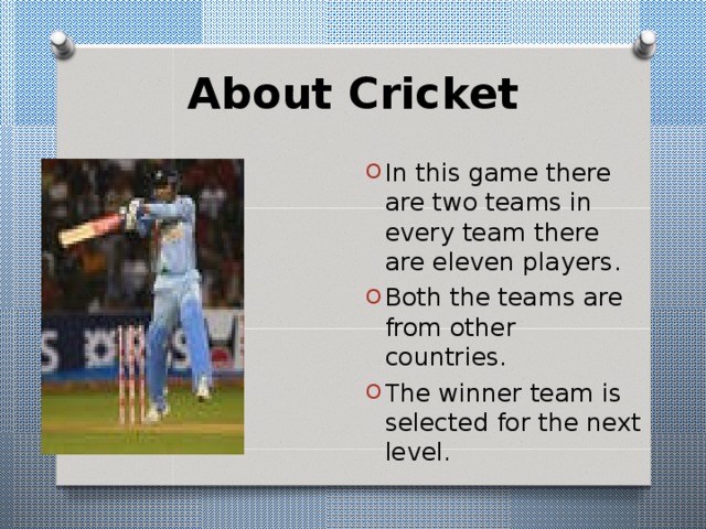 About Cricket In this game there are two teams in every team there are eleven players. Both the teams are from other countries. The winner team is selected for the next level. 