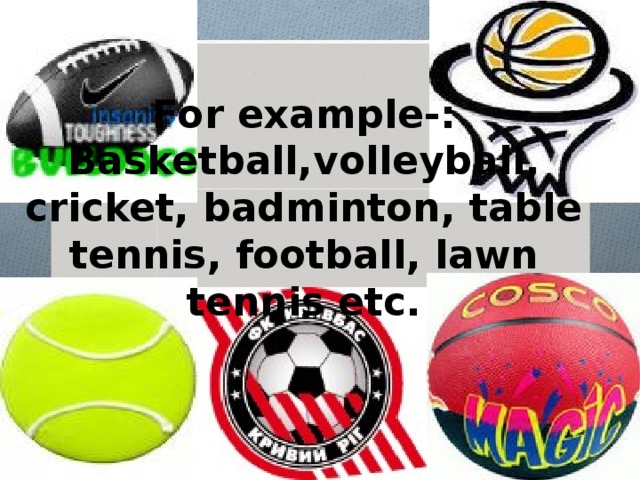 For example-: Basketball,volleyball, cricket, badminton, table tennis, football, lawn tennis etc.   
