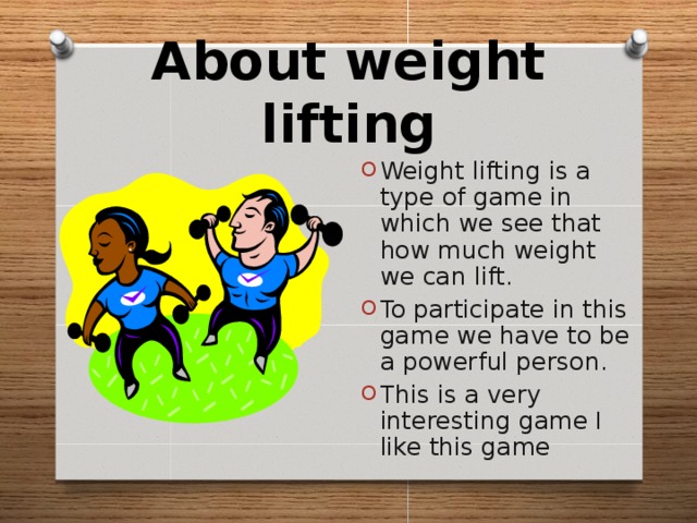About weight lifting Weight lifting is a type of game in which we see that how much weight we can lift. To participate in this game we have to be a powerful person. This is a very interesting game I like this game 