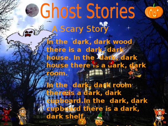  A Scary Story In the dark, dark wood there is a dark, dark house. In the dark, dark house there is a dark, dark room. In the dark, dark room there is a dark, dark cupboard.In the dark, dark cupboard there is a dark, dark shelf. In the dark, dark shelf there is a dark, dark box.In the dark, dark box there is a ghost. 