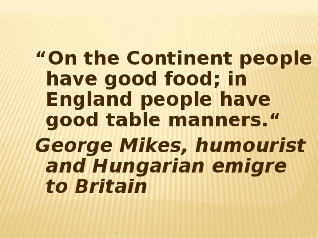“ On the Continent peo p le have good food; in England people have good table manners.“ George Mikes, humourist and Hungarian emigre to Britain 
