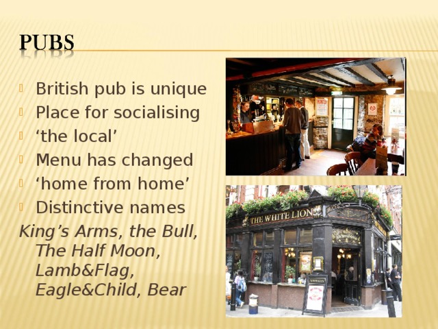 British pub is unique Place for socialising ‘ the local’ Menu has changed ‘ home from home’ Distinctive names King’s Arms, the Bull, The Half Moon, Lamb&Flag, Eagle&Child, Bear   