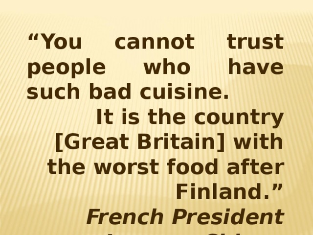 “ You cannot trust people who have such bad cuisine. It is the country [Great Britain] with the worst food after Finland.”  French President Jacques Chirac 