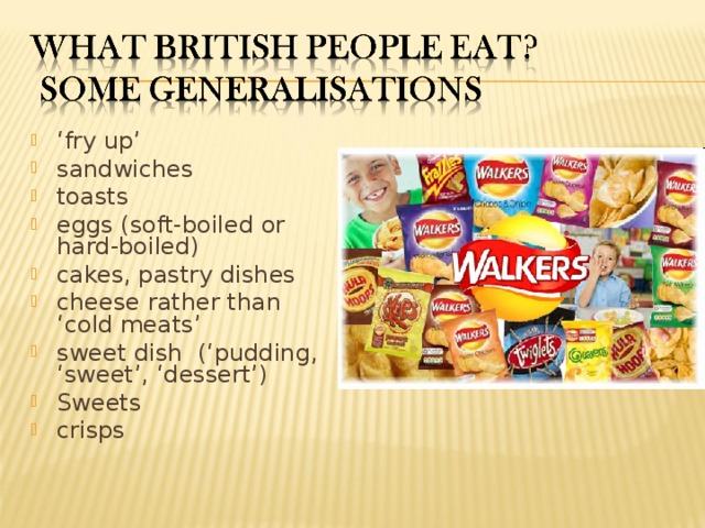 ‘ fry up’ sandwiches toasts eggs (soft-boiled or hard-boiled) cakes, pastry dishes cheese rather than ‘cold meats’ sweet dish (‘pudding, ‘sweet’, ‘dessert’) Sweets crisps   