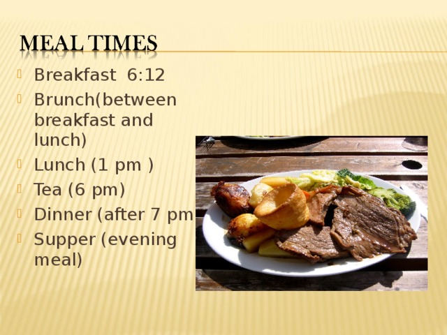 Breakfast 6:12 Brunch(between breakfast and lunch) Lunch (1 pm ) Tea (6 pm) Dinner (after 7 pm) Supper (evening meal) 