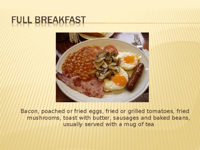 Bacon, poached or fried eggs, fried or grilled tomatoes, fried mushrooms, toast with butter, sausages and baked beans, usually served with a mug of tea 