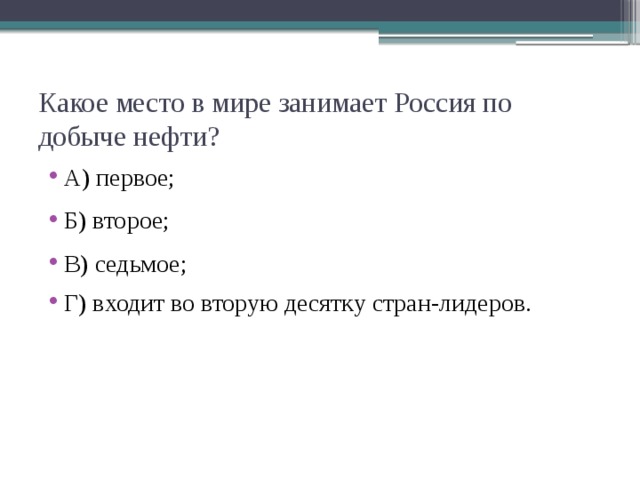 Какое место в мире занимает Россия по добыче нефти? А) первое; Б) второе; В) седьмое; Г) входит во вторую десятку стран-лидеров. 