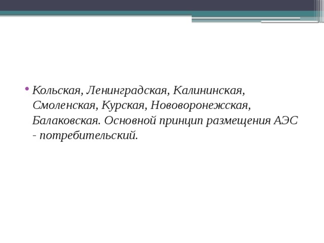 Кольская, Ленин­градская, Калининская, Смоленская, Курская, Нововоронежская, Балаковская. Основной принцип размещения АЭС - потребительский. 