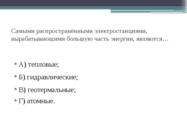 Самыми распространёнными электростанциями, вырабатывающими большую часть энергии, являются… А) тепловые; Б) гидравлические; В) геотермальные; Г) атомные. 