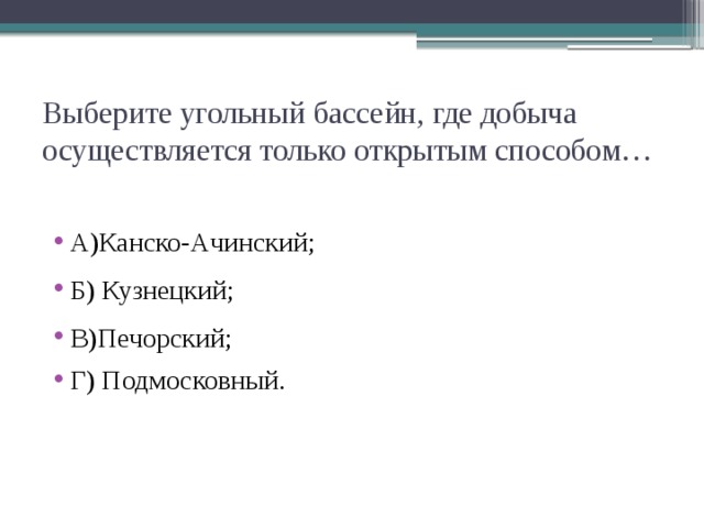 Выберите угольный бассейн, где добыча осуществляется только открытым способом… А)Канско-Ачинский; Б) Кузнецкий; В)Печорский; Г) Подмосковный. 