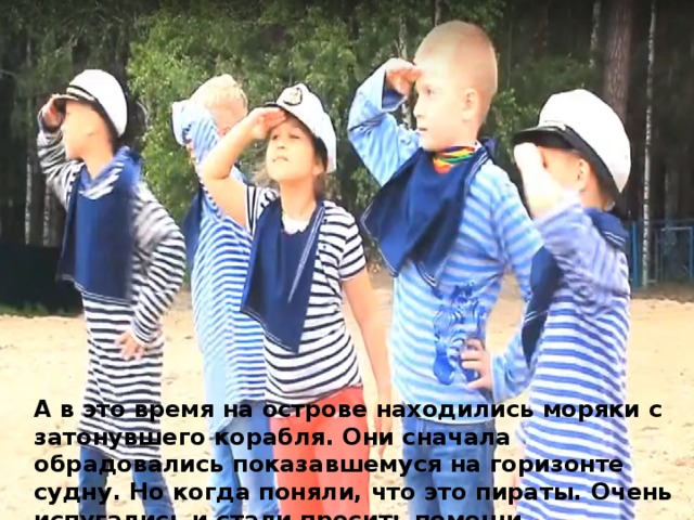 А в это время на острове находились моряки с затонувшего корабля. Они сначала обрадовались показавшемуся на горизонте судну. Но когда поняли, что это пираты. Очень испугались и стали просить помощи. 