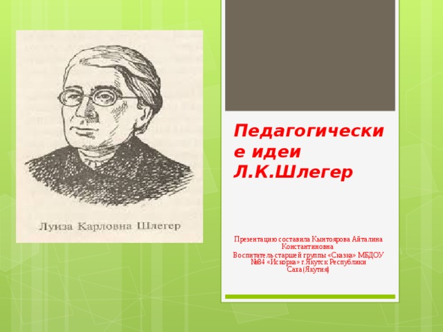 Педагогические идеи Л.К.Шлегер Презентацию составила Кынтоярова Айталина Константиновна Воспитатель старшей группы «Сказка» МБДОУ №84 «Искорка» г.Якутск Республики Саха(Якутия)  