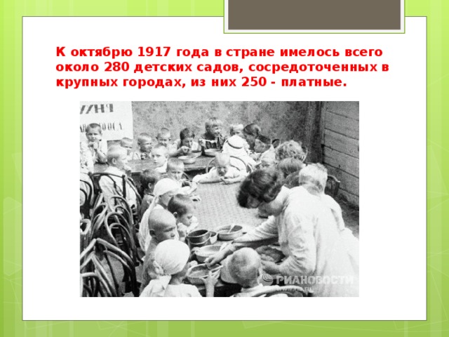 К октябрю 1917 года в стране имелось всего около 280 детских садов, сосредоточенных в крупных городах, из них 250 - платные. 