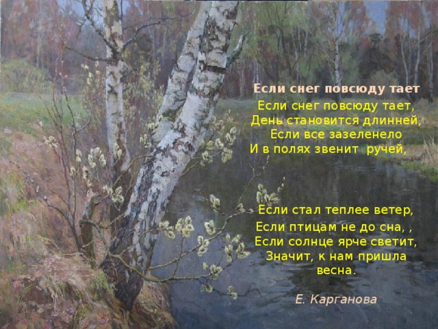 Если снег повсюду тает Если снег повсюду тает,  День становится длинней,  Если все зазеленело  И в полях звенит ручей,                                                              Если стал теплее ветер, Если птицам не до сна, , Если солнце ярче светит,  Значит, к нам пришла весна.   Е. Карганова 