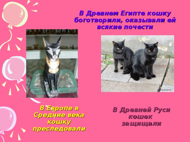 В Древнем Египте кошку боготворили, оказывали ей всякие почести В Европе в Средние века кошку преследовали В Древней Руси кошек защищали 