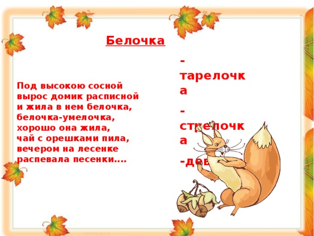 Белочка  -тарелочка -стрелочка -девочка Под высокою сосной вырос домик расписной и жила в нем белочка, белочка-умелочка, хорошо она жила, чай с орешками пила, вечером на лесенке распевала песенки.... 
