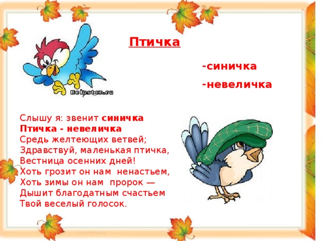 Птичка -синичка -невеличка Слышу я: звенит синичка Птичка - невеличка  Средь желтеющих ветвей;  Здравствуй, маленькая птичка,  Вестница осенних дней! Хоть грозит он нам ненастьем,  Хоть зимы он нам пророк —  Дышит благодатным счастьем  Твой веселый голосок. 