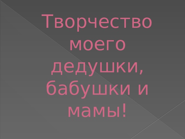 Творчество моего дедушки, бабушки и мамы! 