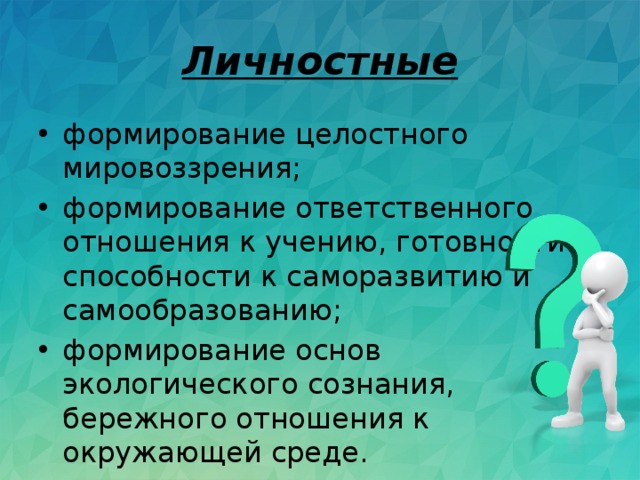 Личностные формирование целостного мировоззрения; формирование ответственного отношения к учению, готовности и способности к саморазвитию и самообразованию; формирование основ экологического сознания, бережного отношения к окружающей среде. 