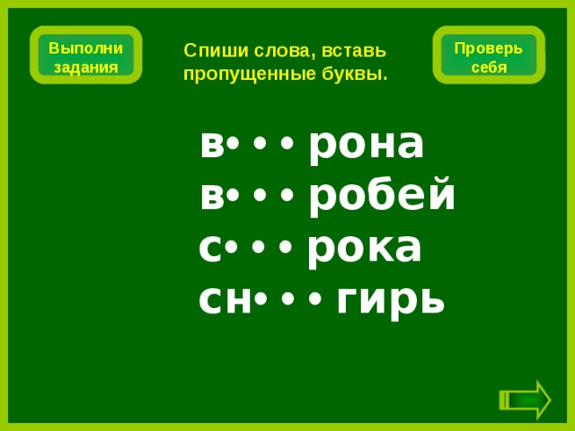 Проверь себя Выполни задания Спиши слова, вставь пропущенные буквы. в •  •  •  рона в •  •  •  робей с •  •  •  рока сн •  •  •  гирь 