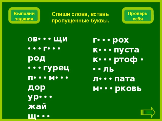 Спиши слова, вставь пропущенные буквы. Проверь себя Выполни задания о в •  •  •  щи •  •  •  г •  •  •  род •  •  •  гурец п •  •  •  м •  •  •  дор ур •  •  •  жай щ •  •  •  вель г •  •  •  рох к •  •  •  пуста к •  •  •  ртоф •  •  •  ль л •  •  •  пата м •  •  •  рковь 