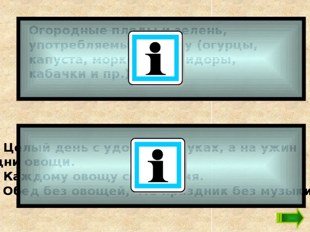 Огородные плоды и зелень, употребляемые в пищу (огурцы, капуста, морковь, помидоры, кабачки и пр.).  1. Целый день с удочкой в руках, а на ужин одни овощи. 2. Каждому овощу своё время. 3. Обед без овощей, что праздник без музыки.  