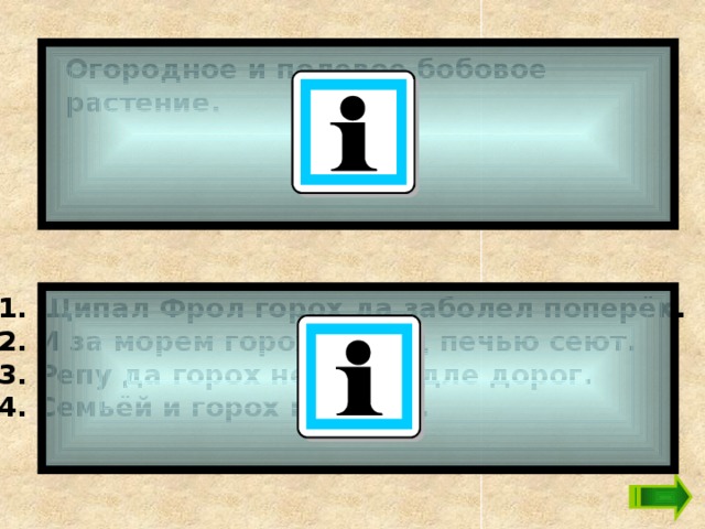 Огородное и полевое бобовое растение.   1. Щипал Фрол горох да заболел поперёк. 2. И за морем горох не под печью сеют. 3. Репу да горох не сей подле дорог. 4. Семьёй и горох молотят.  
